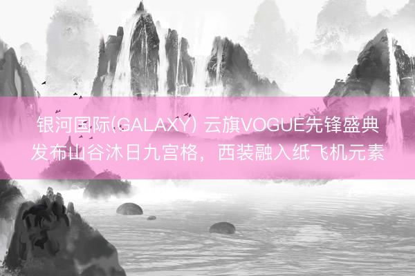 银河国际(GALAXY) 云旗VOGUE先锋盛典发布山谷沐日九宫格，西装融入纸飞机元素