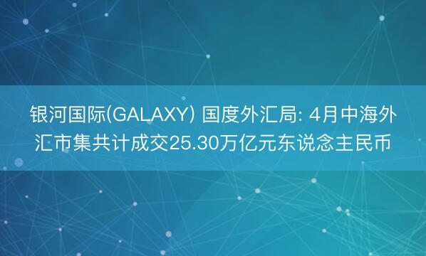 银河国际(GALAXY) 国度外汇局: 4月中海外汇市集共计成交25.30万亿元东说念主民币
