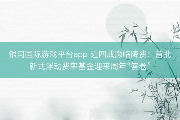 银河国际游戏平台app 近四成濒临降费！首批新式浮动费率基金迎来周年“答卷”