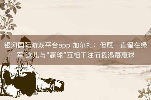 银河国际游戏平台app 加尔扎：但愿一直留在绿军 这儿与“赢球”互相干注而我渴慕赢球