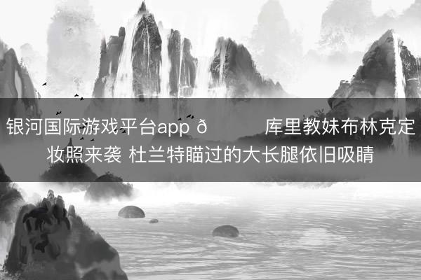 银河国际游戏平台app 😍库里教妹布林克定妆照来袭 杜兰特瞄过的大长腿依旧吸睛