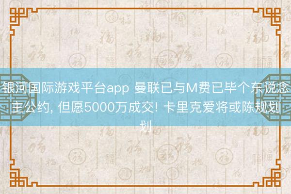 银河国际游戏平台app 曼联已与M费已毕个东说念主公约， 但愿5000万成交! 卡里克爱将或陈规划