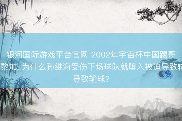 银河国际游戏平台官网 2002年宇宙杯中国踢哥斯达黎加， 为什么孙继海受伤下场球队就堕入被迫导致输球?
