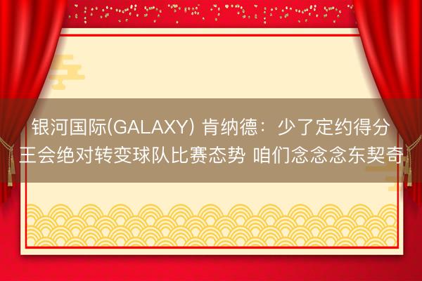 银河国际(GALAXY) 肯纳德:少了定约得分王会绝对转变球队比赛态势 咱们念念念东契奇