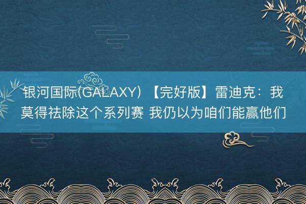银河国际(GALAXY) 【完好版】雷迪克:我莫得祛除这个系列赛 我仍以为咱们能赢他们
