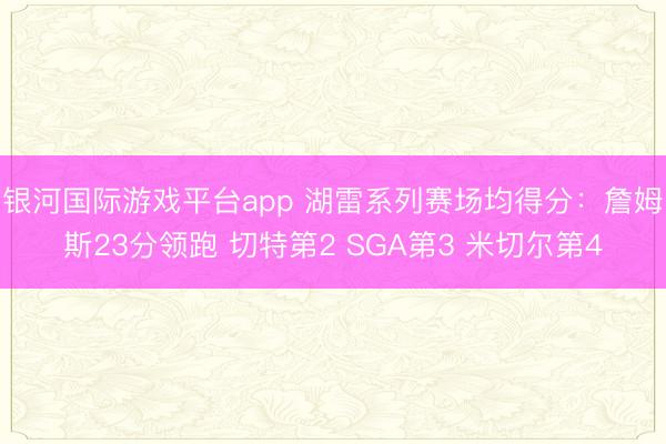 银河国际游戏平台app 湖雷系列赛场均得分：詹姆斯23分领跑 切特第2 SGA第3 米切尔第4