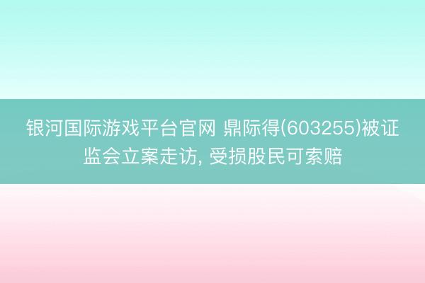 银河国际游戏平台官网 鼎际得(603255)被证监会立案走访, 受损股民可索赔