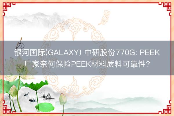 银河国际(GALAXY) 中研股份770G: PEEK厂家奈何保险PEEK材料质料可靠性?