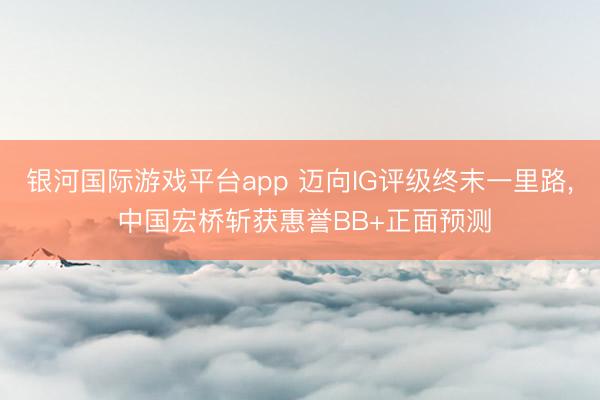 银河国际游戏平台app 迈向IG评级终末一里路, 中国宏桥斩获惠誉BB+正面预测