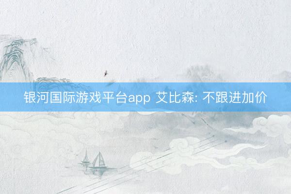 银河国际游戏平台app 艾比森: 不跟进加价