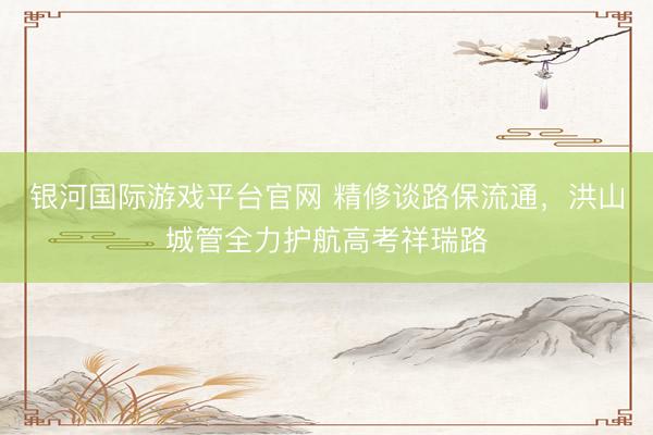 银河国际游戏平台官网 精修谈路保流通,洪山城管全力护航高考祥瑞路