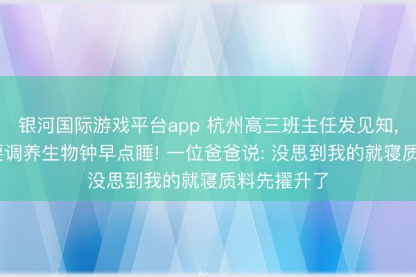 银河国际游戏平台app 杭州高三班主任发见知, 教导学生要调养生物钟早点睡! 一位爸爸说: 没思到我的就寝质料先擢升了