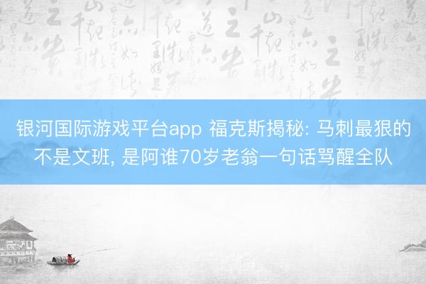 银河国际游戏平台app 福克斯揭秘: 马刺最狠的不是文班， 是阿谁70岁老翁一句话骂醒全队