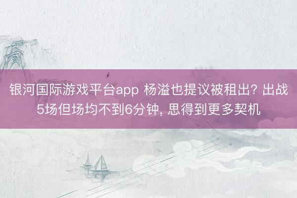 银河国际游戏平台app 杨溢也提议被租出? 出战5场但场均不到6分钟, 思得到更多契机