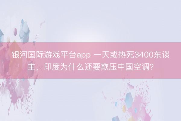 银河国际游戏平台app 一天或热死3400东谈主,印度为什么还要欺压中国空调?