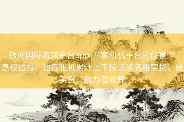 银河国际游戏平台app 三家租机平台因侵害个东谈主信息被通报,迪瓜租机累计上千投诉涉名租实贷、暴力催收等