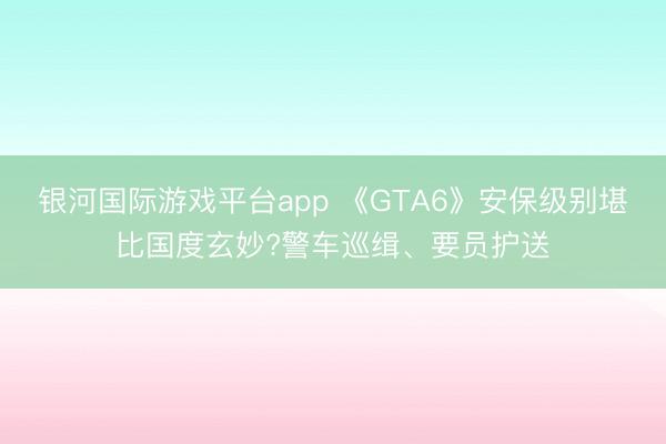 银河国际游戏平台app 《GTA6》安保级别堪比国度玄妙?警车巡缉、要员护送
