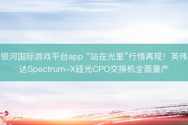 银河国际游戏平台app “站在光里”行情再现!英伟达Spectrum-X硅光CPO交换机全面量产