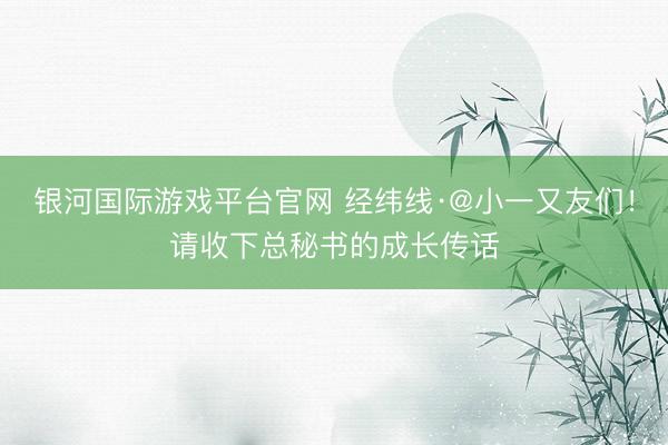 银河国际游戏平台官网 经纬线·@小一又友们!请收下总秘书的成长传话
