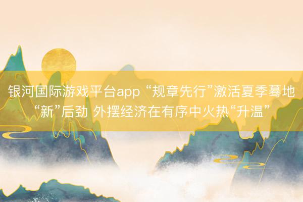 银河国际游戏平台app “规章先行”激活夏季蓦地“新”后劲 外摆经济在有序中火热“升温”