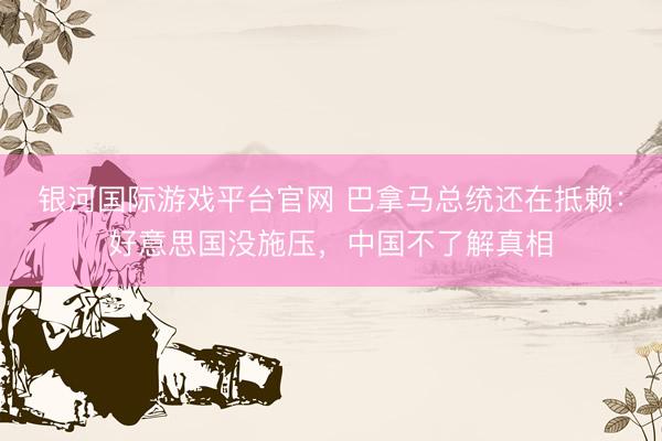 银河国际游戏平台官网 巴拿马总统还在抵赖:好意思国没施压,中国不了解真相