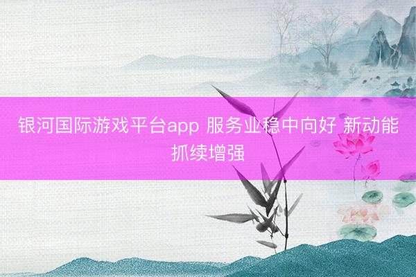银河国际游戏平台app 服务业稳中向好 新动能抓续增强
