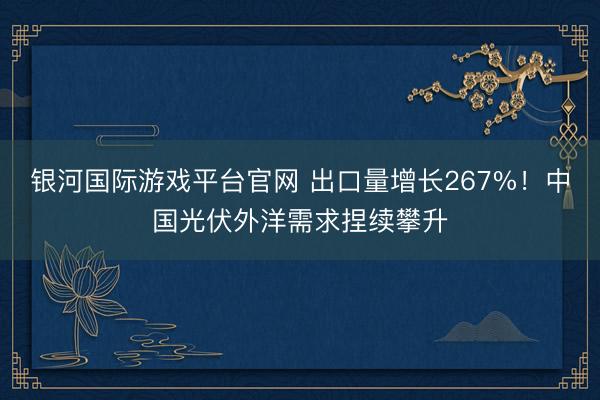 银河国际游戏平台官网 出口量增长267%!中国光伏外洋需求捏续攀升