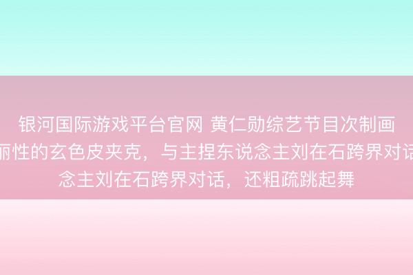 银河国际游戏平台官网 黄仁勋综艺节目次制画面曝光:身穿秀丽性的玄色皮夹克,与主捏东说念主刘在石跨界对话,还粗疏跳起舞