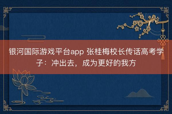 银河国际游戏平台app 张桂梅校长传话高考学子:冲出去,成为更好的我方