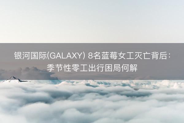 银河国际(GALAXY) 8名蓝莓女工灭亡背后:季节性零工出行困局何解