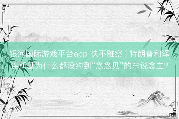 银河国际游戏平台app 快不雅察 | 特朗普和泽连斯基为什么都没约到“念念见”的东说念主?