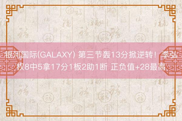 银河国际(GALAXY) 第三节轰13分掀逆转!李弘权8中5拿17分1板2助1断 正负值+28最高