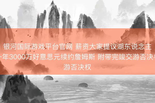 银河国际游戏平台官网 薪资大家提议湖东说念主一年3000万好意思元续约詹姆斯 附带完竣交游否决权