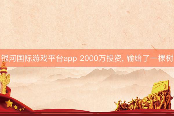 银河国际游戏平台app 2000万投资, 输给了一棵树