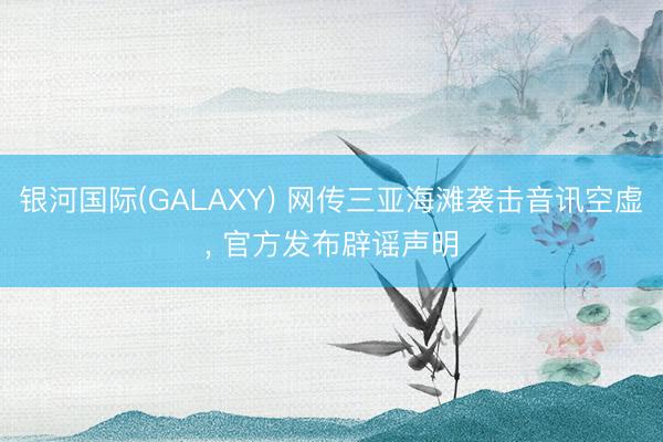 银河国际(GALAXY) 网传三亚海滩袭击音讯空虚, 官方发布辟谣声明