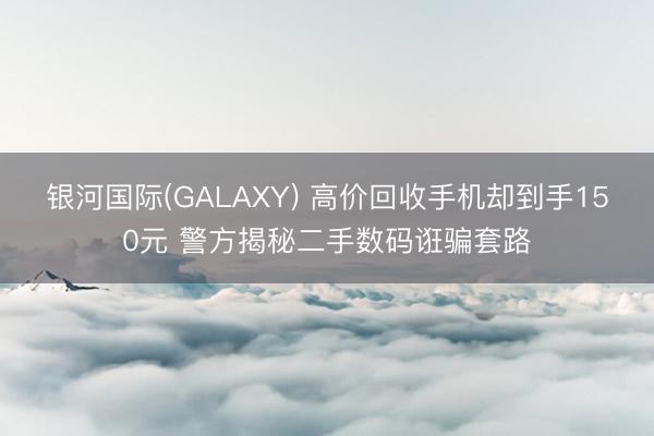 银河国际(GALAXY) 高价回收手机却到手150元 警方揭秘二手数码诳骗套路