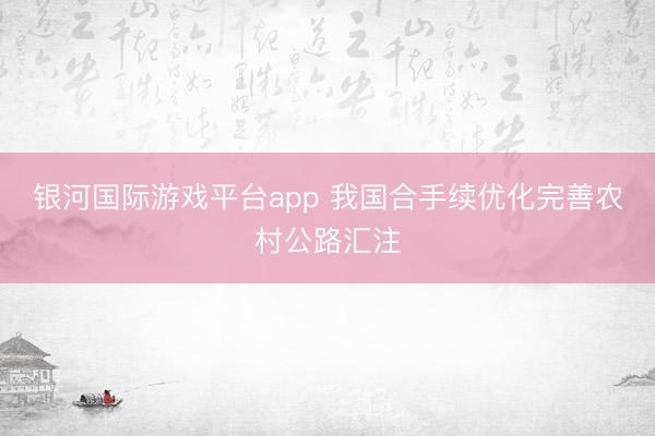 银河国际游戏平台app 我国合手续优化完善农村公路汇注