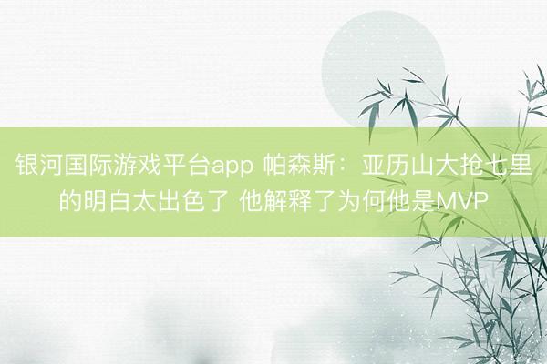 银河国际游戏平台app 帕森斯:亚历山大抢七里的明白太出色了 他解释了为何他是MVP