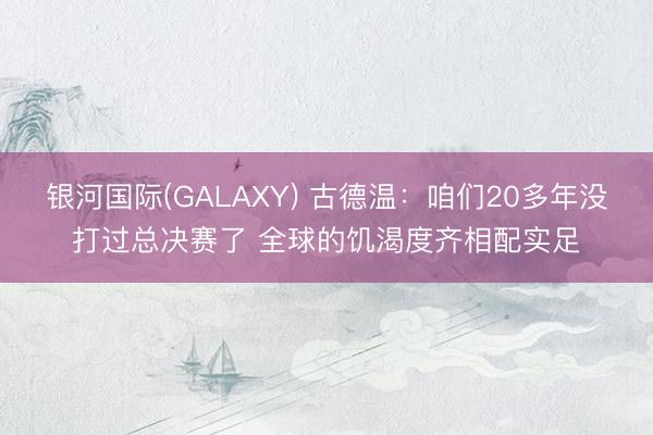 银河国际(GALAXY) 古德温:咱们20多年没打过总决赛了 全球的饥渴度齐相配实足