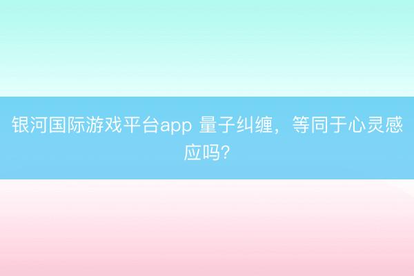 银河国际游戏平台app 量子纠缠，等同于心灵感应吗？