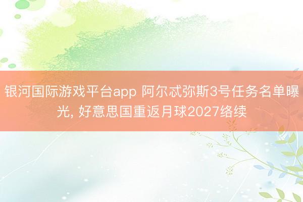 银河国际游戏平台app 阿尔忒弥斯3号任务名单曝光, 好意思国重返月球2027络续