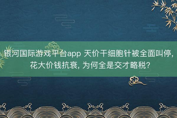 银河国际游戏平台app 天价干细胞针被全面叫停, 花大价钱抗衰, 为何全是交才略税?