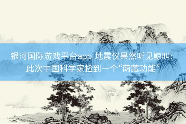 银河国际游戏平台app 地震仪果然听见鲸叫: 此次中国科学家捡到一个“荫藏功能”