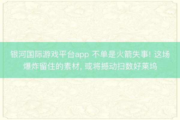 银河国际游戏平台app 不单是火箭失事! 这场爆炸留住的素材， 或将撼动扫数好莱坞