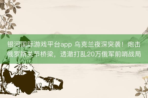 银河国际游戏平台app 乌克兰夜深突袭!炮击俄罗斯关节桥梁,透澈打乱20万俄军前哨战局