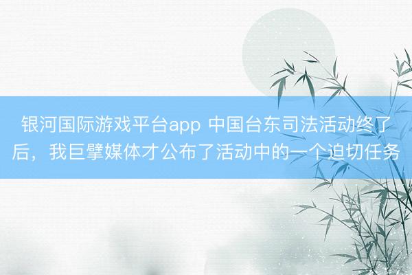 银河国际游戏平台app 中国台东司法活动终了后,我巨擘媒体才公布了活动中的一个迫切任务
