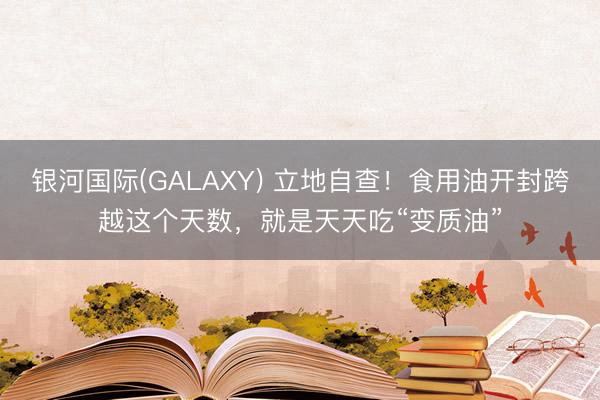 银河国际(GALAXY) 立地自查!食用油开封跨越这个天数,就是天天吃“变质油”