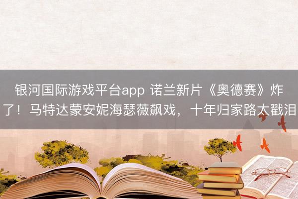 银河国际游戏平台app 诺兰新片《奥德赛》炸了!马特达蒙安妮海瑟薇飙戏,十年归家路太戳泪
