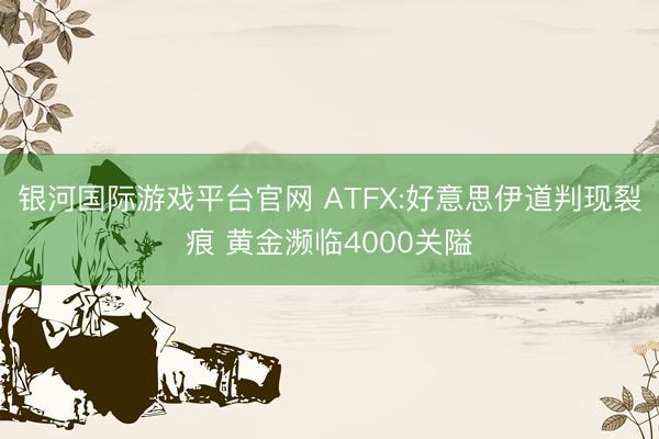 银河国际游戏平台官网 ATFX:好意思伊道判现裂痕 黄金濒临4000关隘