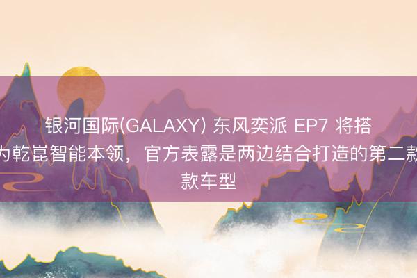 银河国际(GALAXY) 东风奕派 EP7 将搭载华为乾崑智能本领，官方表露是两边结合打造的第二款车型